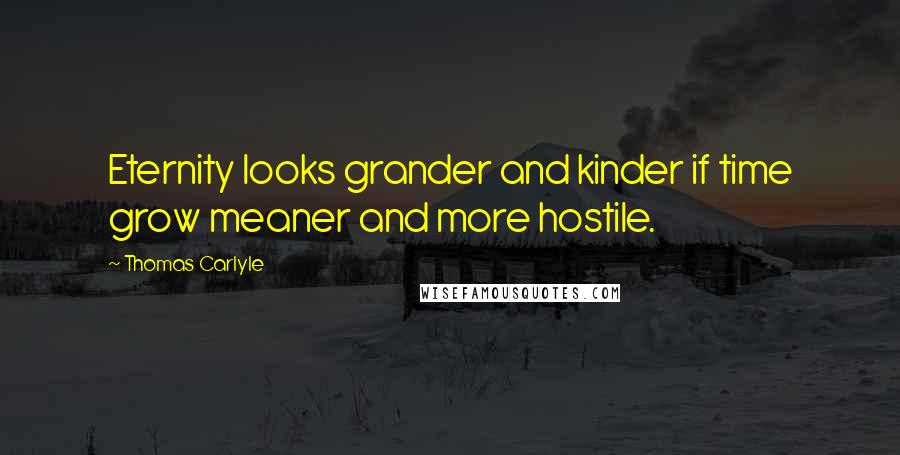 Thomas Carlyle Quotes: Eternity looks grander and kinder if time grow meaner and more hostile.
