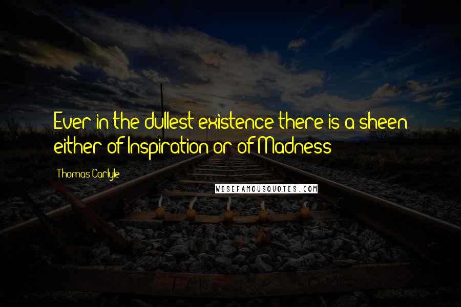 Thomas Carlyle Quotes: Ever in the dullest existence there is a sheen either of Inspiration or of Madness