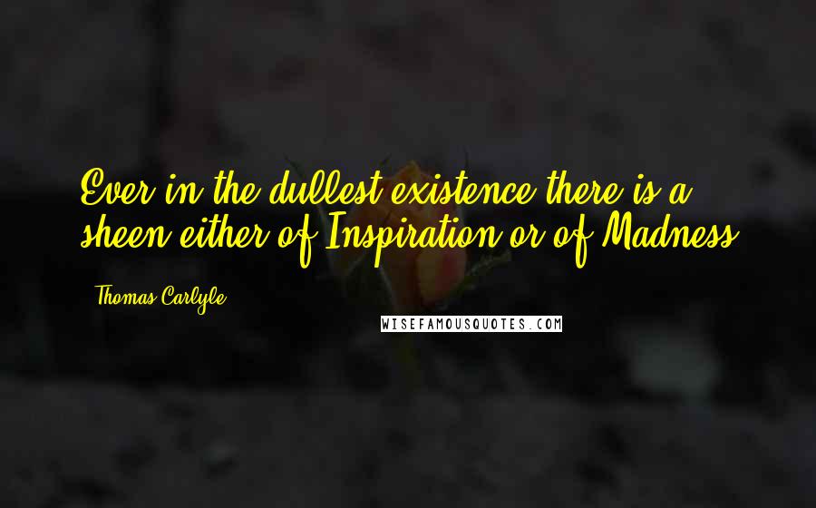 Thomas Carlyle Quotes: Ever in the dullest existence there is a sheen either of Inspiration or of Madness