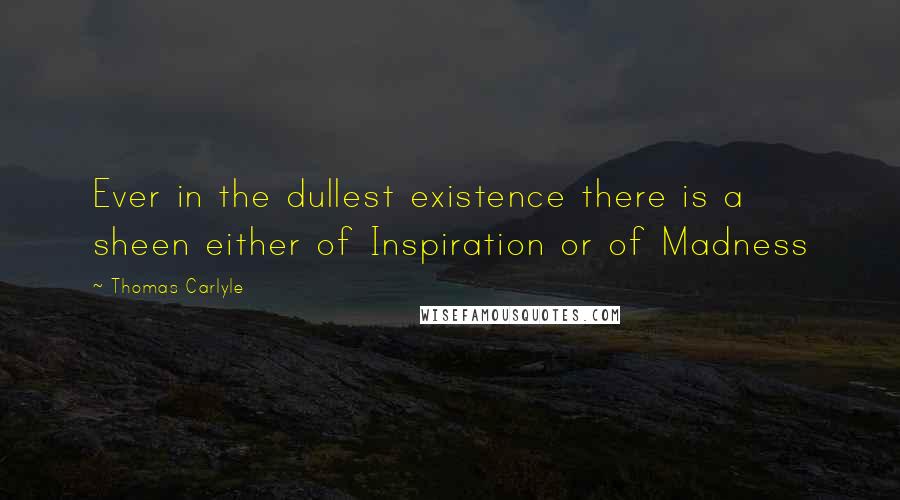 Thomas Carlyle Quotes: Ever in the dullest existence there is a sheen either of Inspiration or of Madness