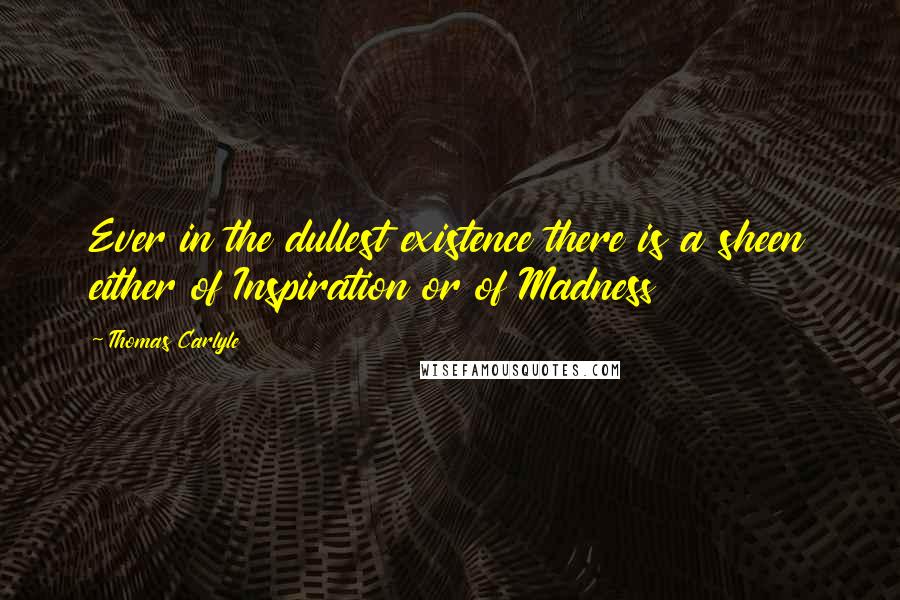 Thomas Carlyle Quotes: Ever in the dullest existence there is a sheen either of Inspiration or of Madness