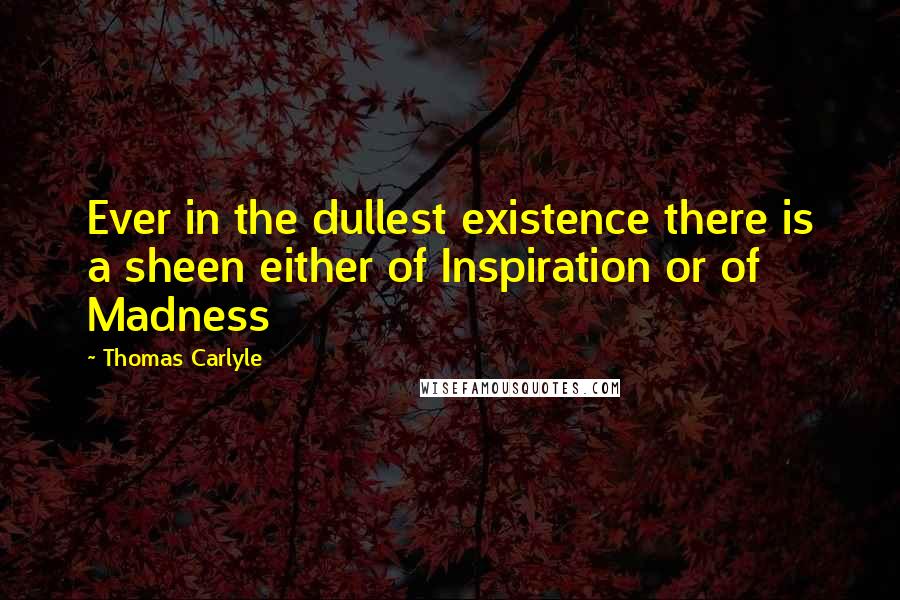 Thomas Carlyle Quotes: Ever in the dullest existence there is a sheen either of Inspiration or of Madness