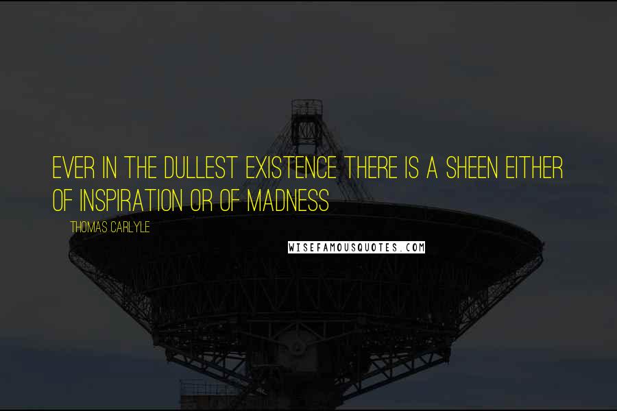 Thomas Carlyle Quotes: Ever in the dullest existence there is a sheen either of Inspiration or of Madness
