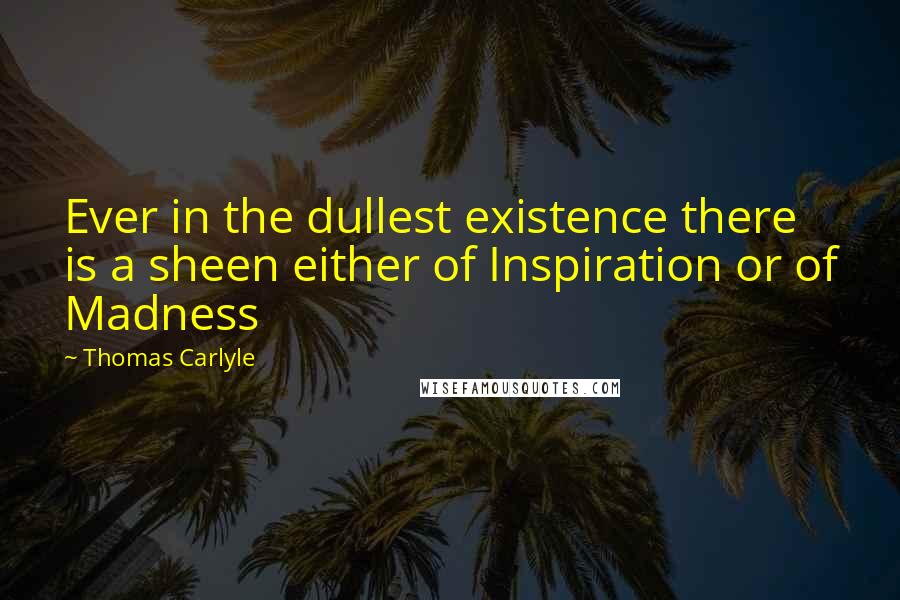 Thomas Carlyle Quotes: Ever in the dullest existence there is a sheen either of Inspiration or of Madness