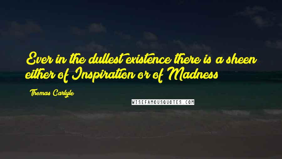 Thomas Carlyle Quotes: Ever in the dullest existence there is a sheen either of Inspiration or of Madness