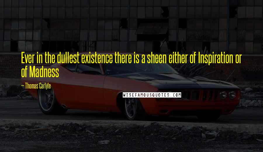 Thomas Carlyle Quotes: Ever in the dullest existence there is a sheen either of Inspiration or of Madness