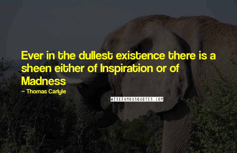 Thomas Carlyle Quotes: Ever in the dullest existence there is a sheen either of Inspiration or of Madness