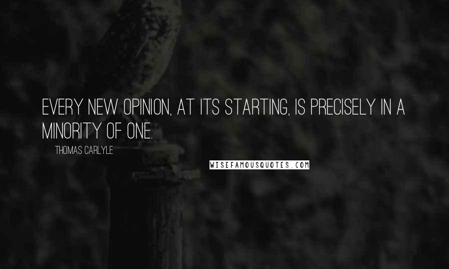 Thomas Carlyle Quotes: Every new opinion, at its starting, is precisely in a minority of one.