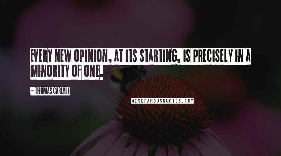 Thomas Carlyle Quotes: Every new opinion, at its starting, is precisely in a minority of one.