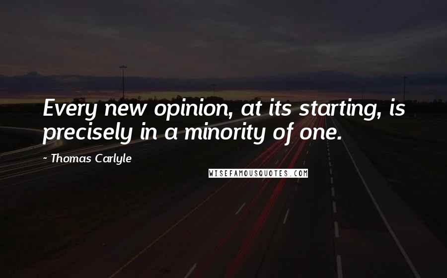 Thomas Carlyle Quotes: Every new opinion, at its starting, is precisely in a minority of one.