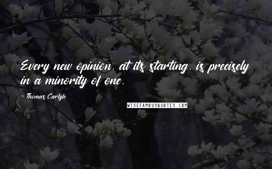 Thomas Carlyle Quotes: Every new opinion, at its starting, is precisely in a minority of one.