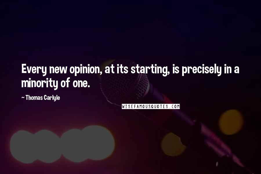 Thomas Carlyle Quotes: Every new opinion, at its starting, is precisely in a minority of one.