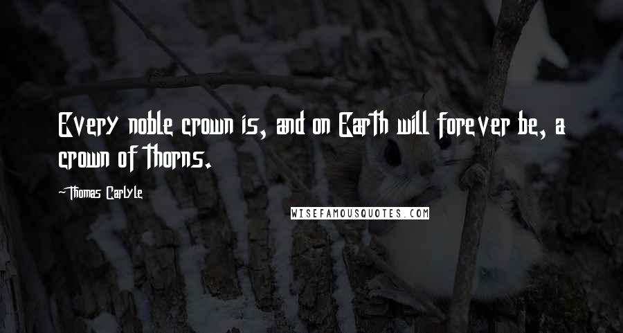 Thomas Carlyle Quotes: Every noble crown is, and on Earth will forever be, a crown of thorns.