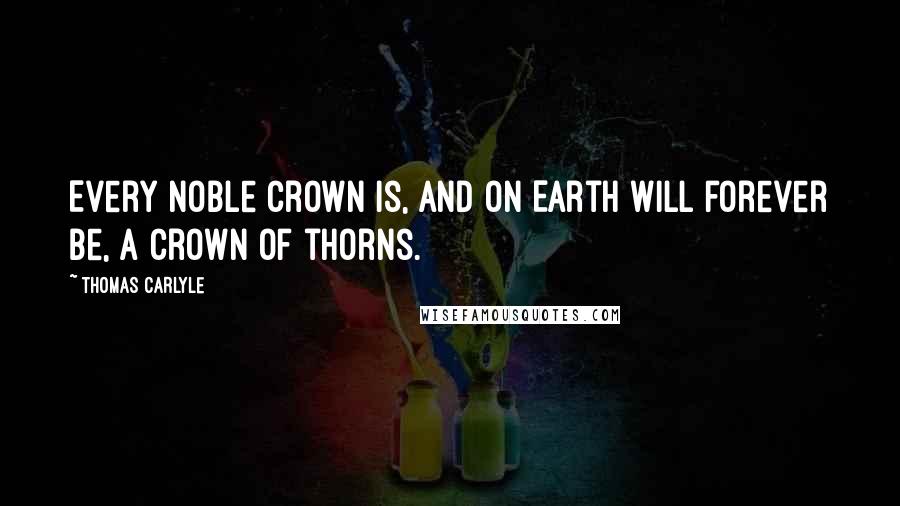 Thomas Carlyle Quotes: Every noble crown is, and on Earth will forever be, a crown of thorns.