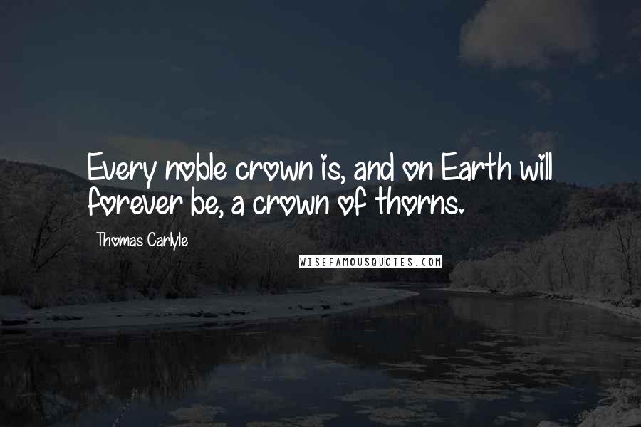 Thomas Carlyle Quotes: Every noble crown is, and on Earth will forever be, a crown of thorns.