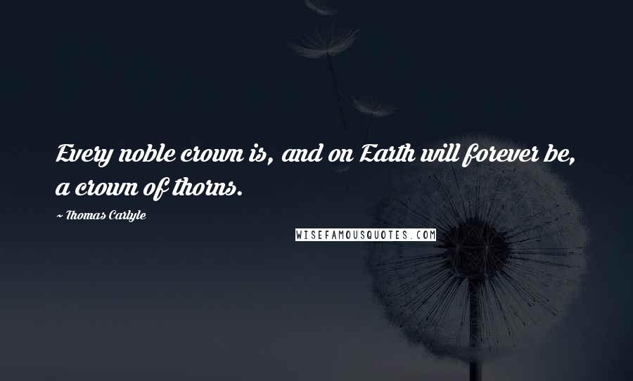 Thomas Carlyle Quotes: Every noble crown is, and on Earth will forever be, a crown of thorns.