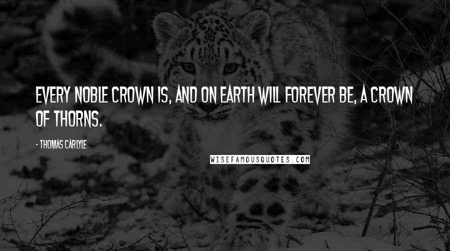 Thomas Carlyle Quotes: Every noble crown is, and on Earth will forever be, a crown of thorns.