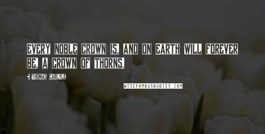 Thomas Carlyle Quotes: Every noble crown is, and on Earth will forever be, a crown of thorns.