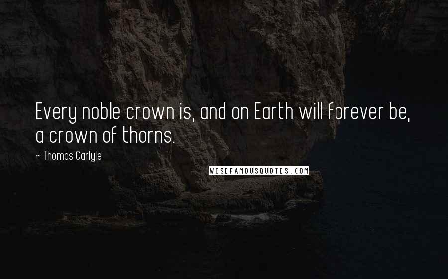 Thomas Carlyle Quotes: Every noble crown is, and on Earth will forever be, a crown of thorns.