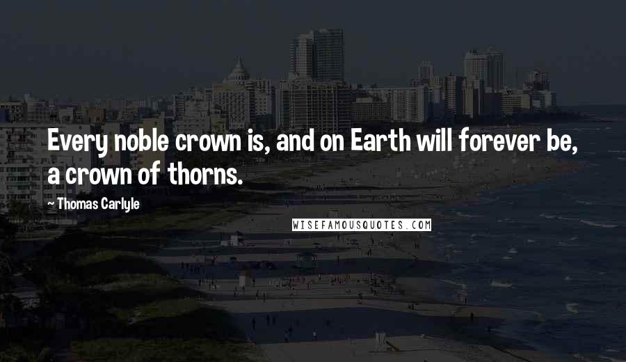 Thomas Carlyle Quotes: Every noble crown is, and on Earth will forever be, a crown of thorns.