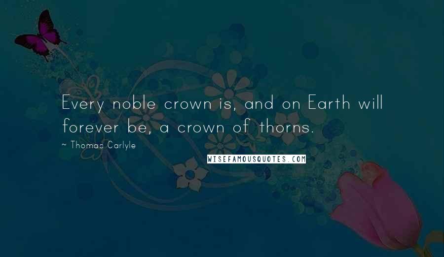 Thomas Carlyle Quotes: Every noble crown is, and on Earth will forever be, a crown of thorns.