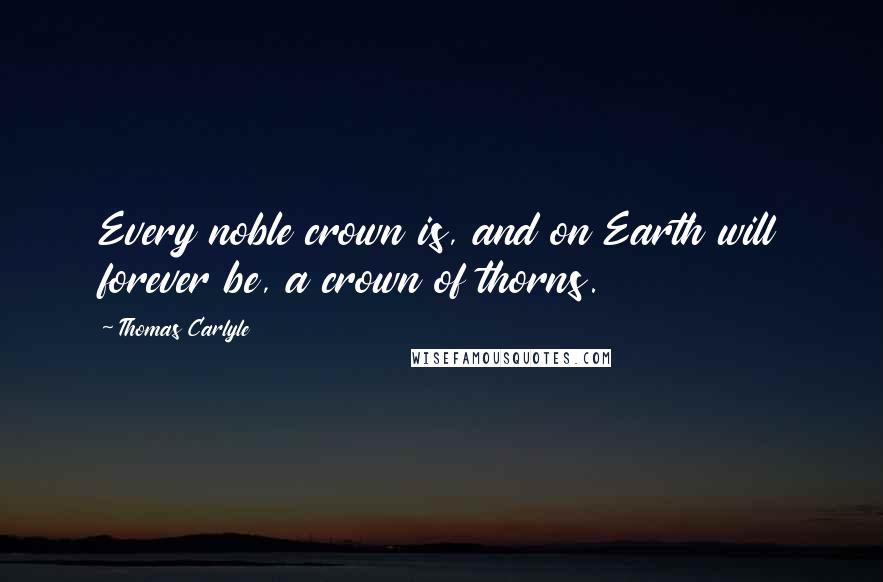 Thomas Carlyle Quotes: Every noble crown is, and on Earth will forever be, a crown of thorns.