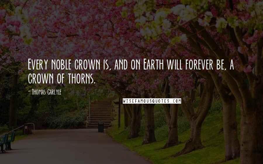 Thomas Carlyle Quotes: Every noble crown is, and on Earth will forever be, a crown of thorns.