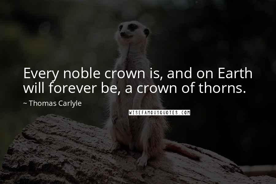 Thomas Carlyle Quotes: Every noble crown is, and on Earth will forever be, a crown of thorns.