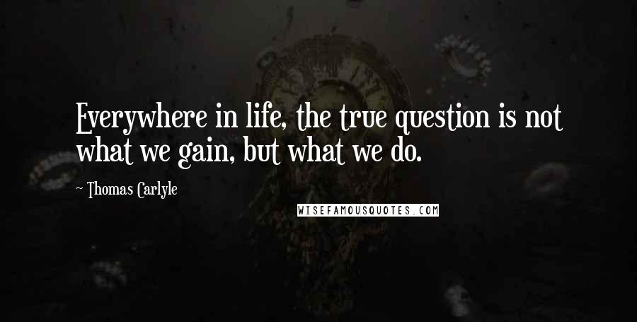 Thomas Carlyle Quotes: Everywhere in life, the true question is not what we gain, but what we do.