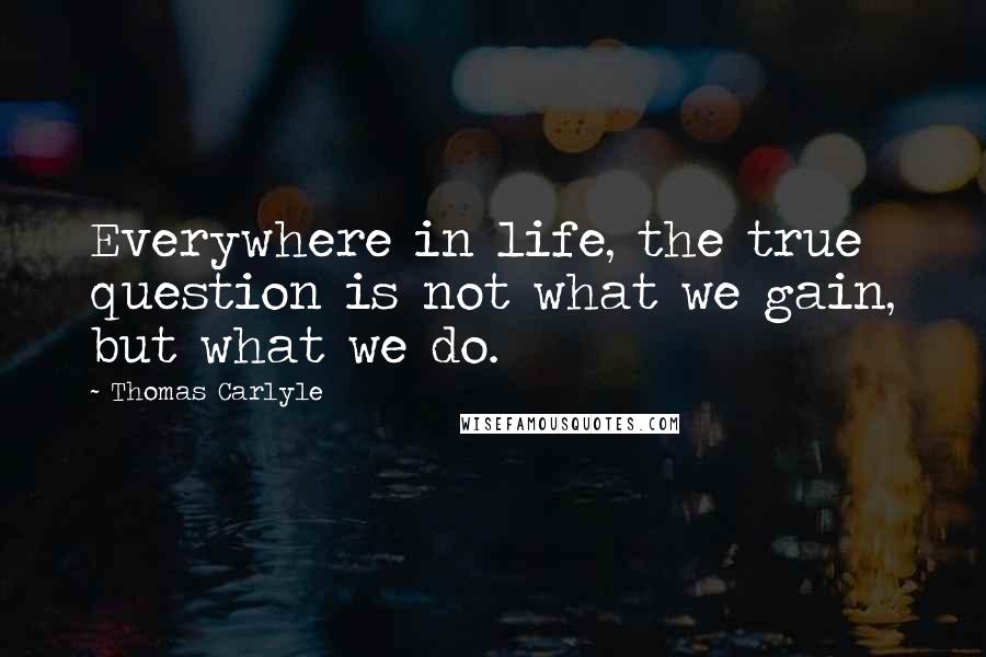 Thomas Carlyle Quotes: Everywhere in life, the true question is not what we gain, but what we do.