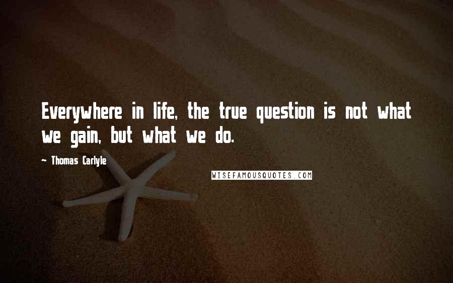 Thomas Carlyle Quotes: Everywhere in life, the true question is not what we gain, but what we do.