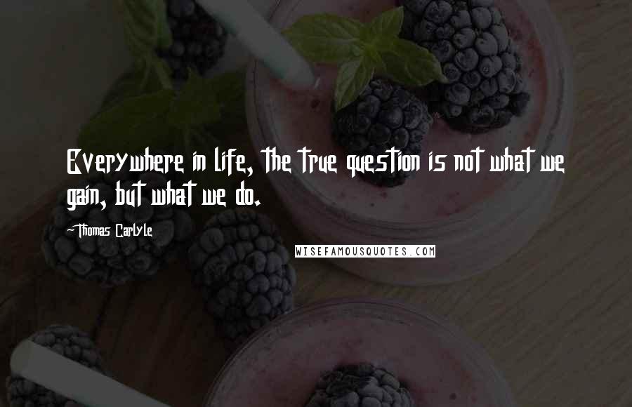 Thomas Carlyle Quotes: Everywhere in life, the true question is not what we gain, but what we do.