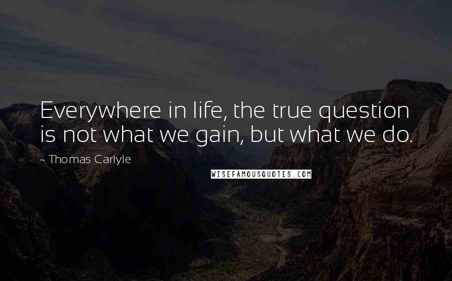 Thomas Carlyle Quotes: Everywhere in life, the true question is not what we gain, but what we do.