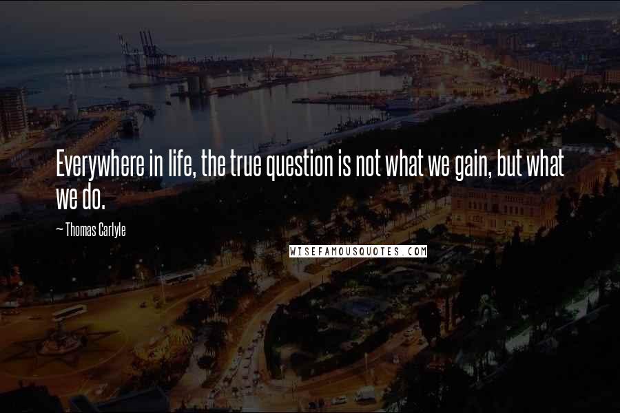 Thomas Carlyle Quotes: Everywhere in life, the true question is not what we gain, but what we do.