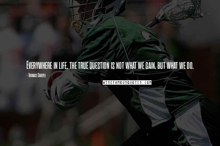 Thomas Carlyle Quotes: Everywhere in life, the true question is not what we gain, but what we do.