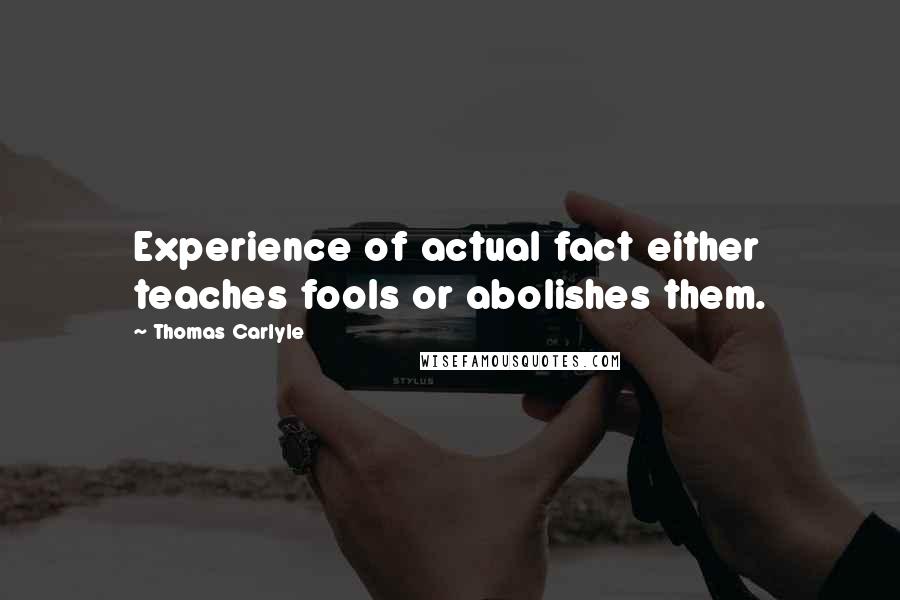 Thomas Carlyle Quotes: Experience of actual fact either teaches fools or abolishes them.