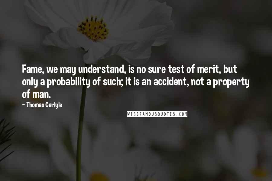 Thomas Carlyle Quotes: Fame, we may understand, is no sure test of merit, but only a probability of such; it is an accident, not a property of man.