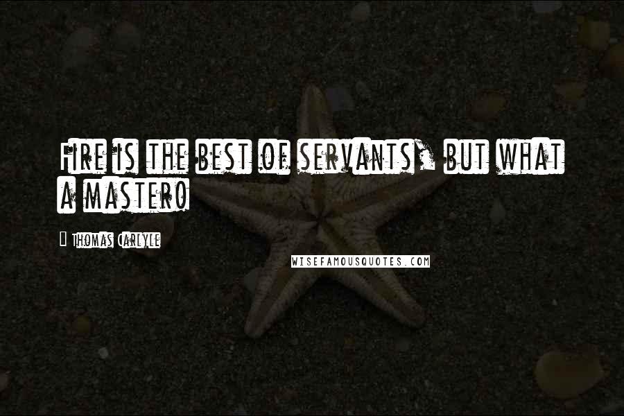 Thomas Carlyle Quotes: Fire is the best of servants, but what a master!