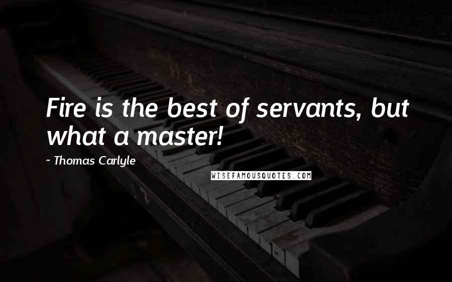 Thomas Carlyle Quotes: Fire is the best of servants, but what a master!