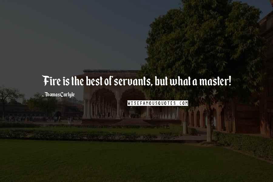 Thomas Carlyle Quotes: Fire is the best of servants, but what a master!