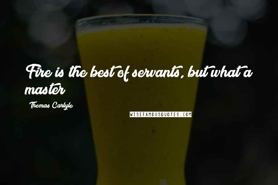 Thomas Carlyle Quotes: Fire is the best of servants, but what a master!