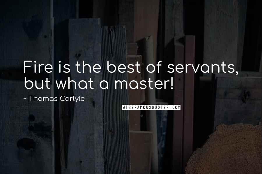 Thomas Carlyle Quotes: Fire is the best of servants, but what a master!