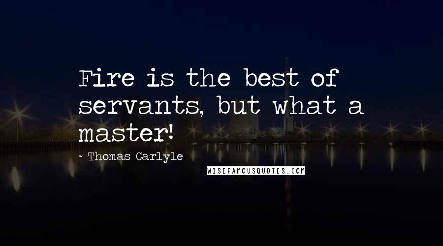 Thomas Carlyle Quotes: Fire is the best of servants, but what a master!