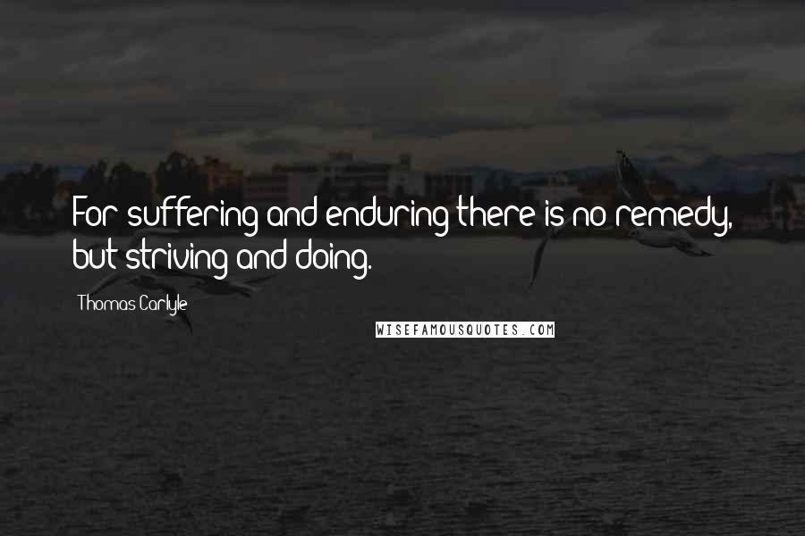 Thomas Carlyle Quotes: For suffering and enduring there is no remedy, but striving and doing.