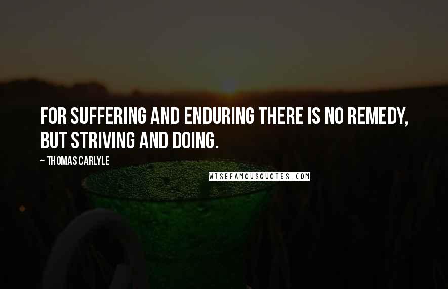 Thomas Carlyle Quotes: For suffering and enduring there is no remedy, but striving and doing.