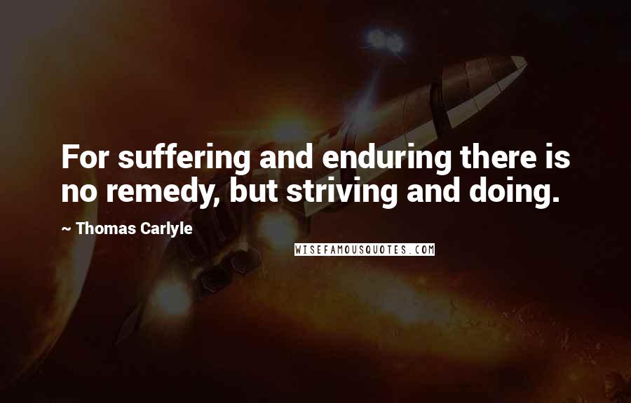 Thomas Carlyle Quotes: For suffering and enduring there is no remedy, but striving and doing.