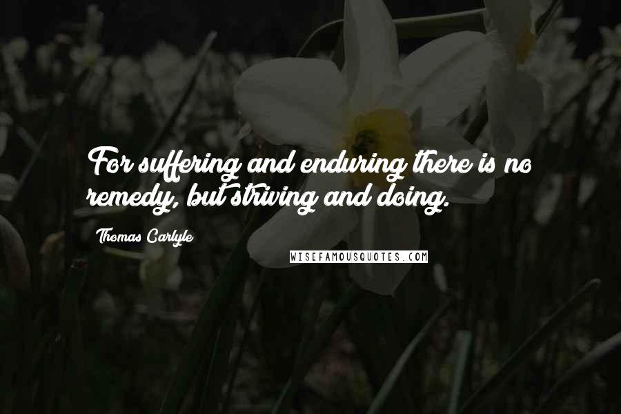 Thomas Carlyle Quotes: For suffering and enduring there is no remedy, but striving and doing.