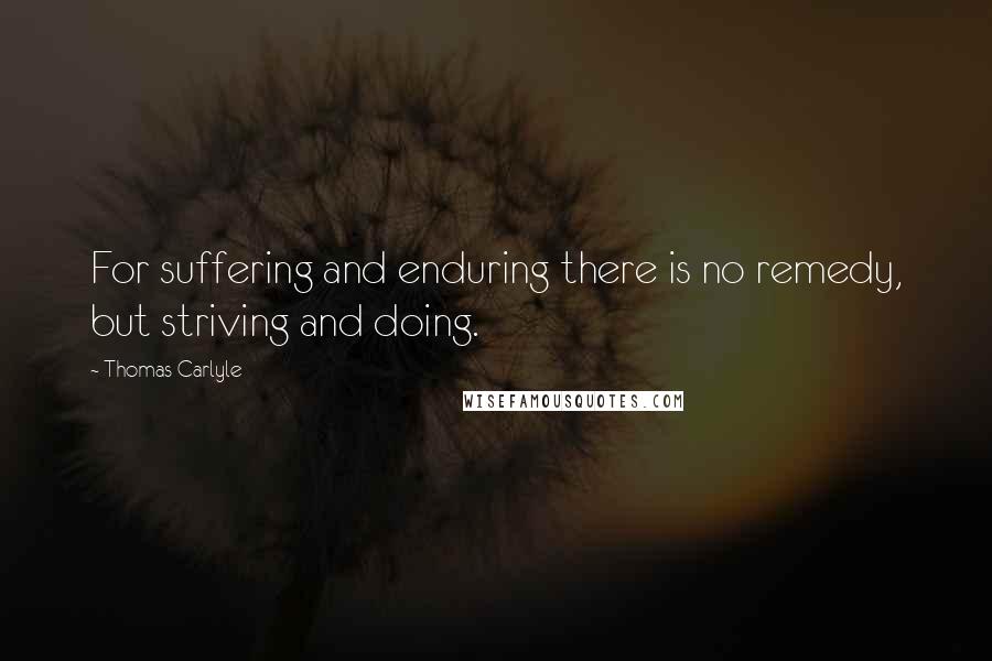 Thomas Carlyle Quotes: For suffering and enduring there is no remedy, but striving and doing.