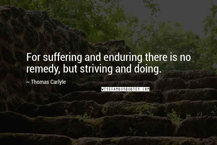 Thomas Carlyle Quotes: For suffering and enduring there is no remedy, but striving and doing.