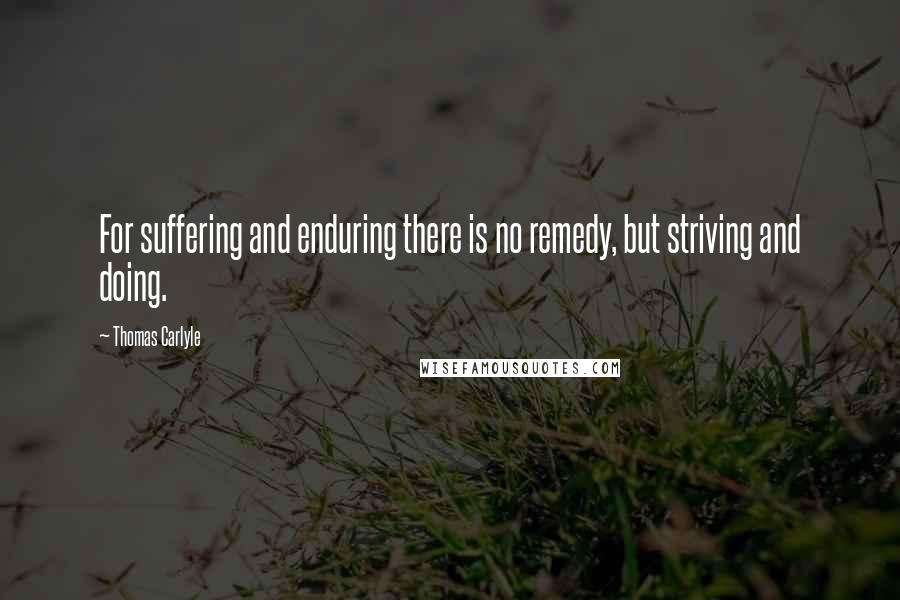 Thomas Carlyle Quotes: For suffering and enduring there is no remedy, but striving and doing.